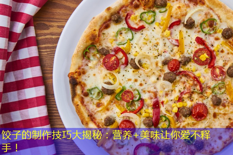 饺子的制作技巧大揭秘：营养+美味让你爱不释手！